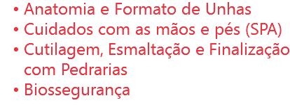 Anatomia e Formato de Unhas
Cuidados com as mãos e pés (SPA)
Cutilagem, Esmaltação e Finalização com Pedrarias
Biossegurança