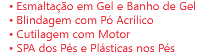 Esmaltação em Gel e Banho de Gel
Blindagem com Pó Acrílico
Cutilagem com Motor
SPA dos Pés e Plásticas nos Pés